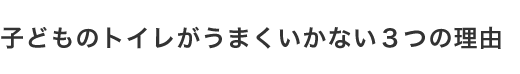 子どものトイレがうまくいかない３つの理由